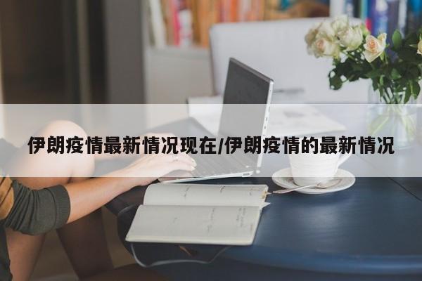 伊朗疫情最新情况现在／伊朗疫情的最新情况