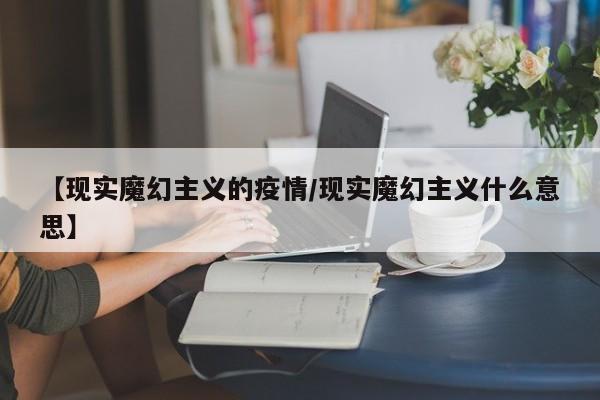 【现实魔幻主义的疫情／现实魔幻主义什么意思】
