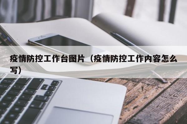 疫情防控工作台图片（疫情防控工作内容怎么写）