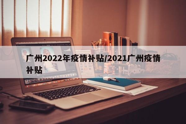广州2022年疫情补贴／2021广州疫情补贴