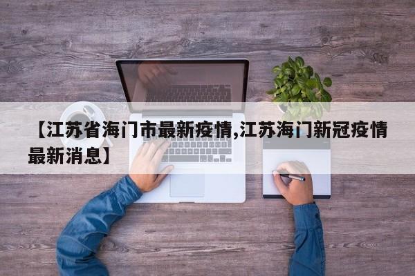 【江苏省海门市最新疫情,江苏海门新冠疫情最新消息】