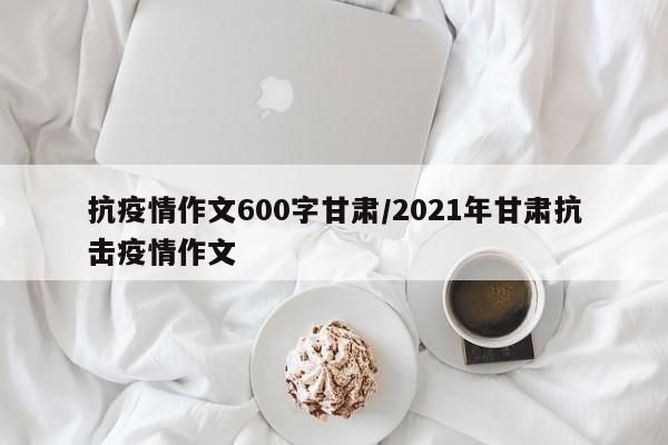 抗疫情作文600字甘肃／2021年甘肃抗击疫情作文