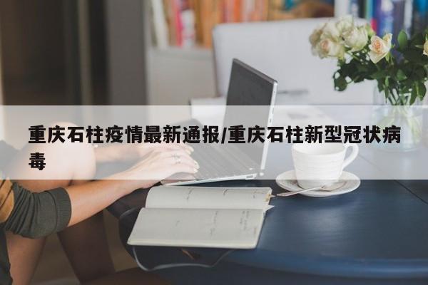 重庆石柱疫情最新通报／重庆石柱新型冠状病毒
