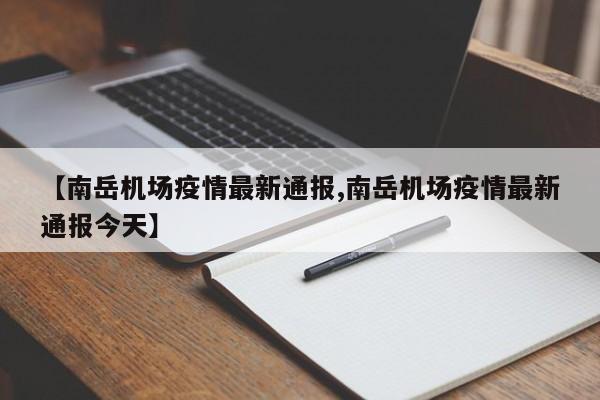 【南岳机场疫情最新通报,南岳机场疫情最新通报今天】