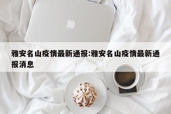 雅安名山疫情最新通报：雅安名山疫情最新通报消息