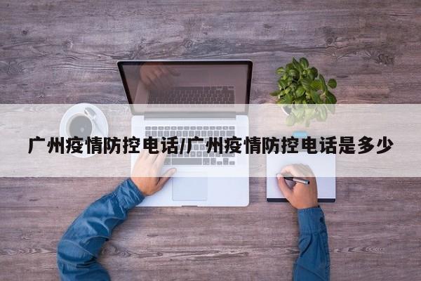 广州疫情防控电话／广州疫情防控电话是多少