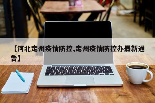 【河北定州疫情防控,定州疫情防控办最新通告】