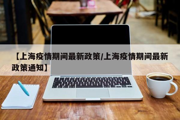 【上海疫情期间最新政策／上海疫情期间最新政策通知】