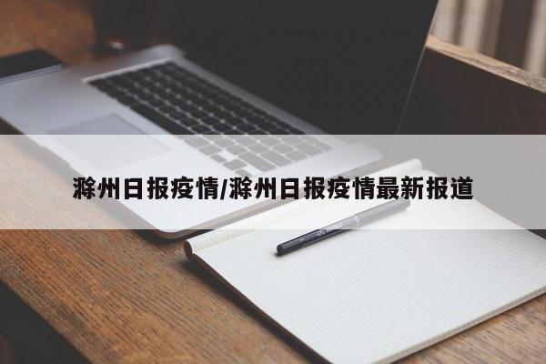 滁州日报疫情／滁州日报疫情最新报道