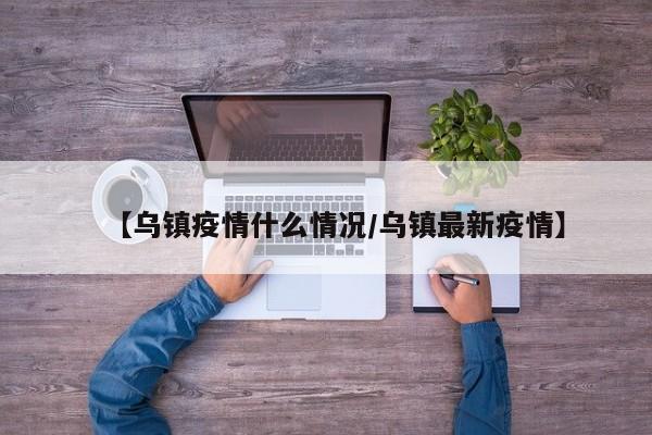 【乌镇疫情什么情况／乌镇最新疫情】