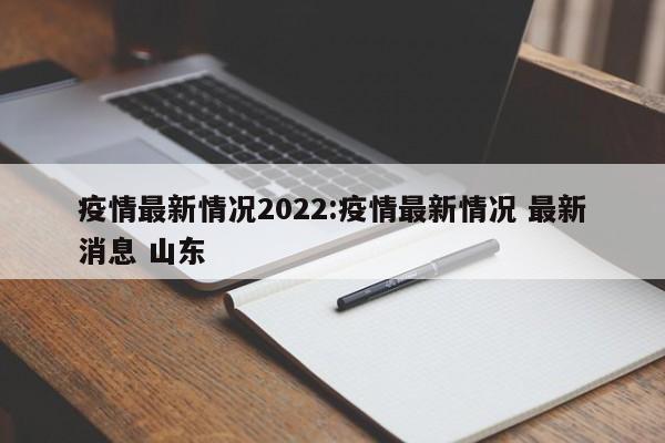 疫情最新情况2022：疫情最新情况 最新消息 山东
