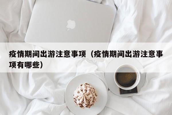 疫情期间出游注意事项（疫情期间出游注意事项有哪些）