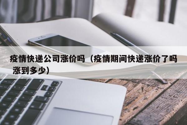 疫情快递公司涨价吗（疫情期间快递涨价了吗 涨到多少）