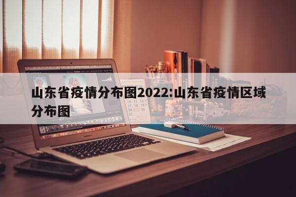 山东省疫情分布图2022：山东省疫情区域分布图