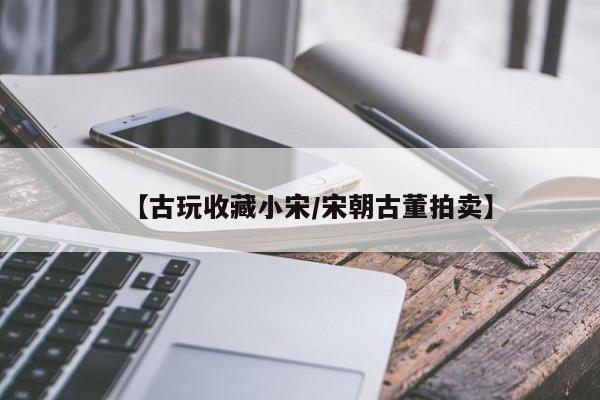 【古玩收藏小宋／宋朝古董拍卖】