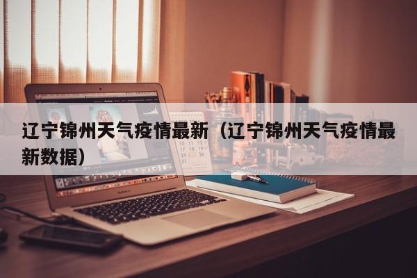 辽宁锦州天气疫情最新（辽宁锦州天气疫情最新数据）