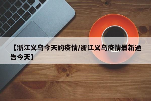 【浙江义乌今天的疫情／浙江义乌疫情最新通告今天】
