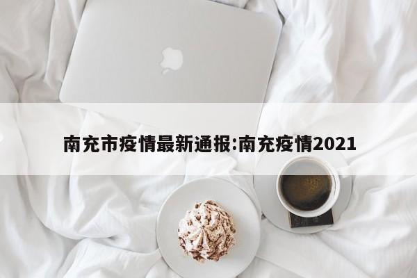 南充市疫情最新通报：南充疫情2021