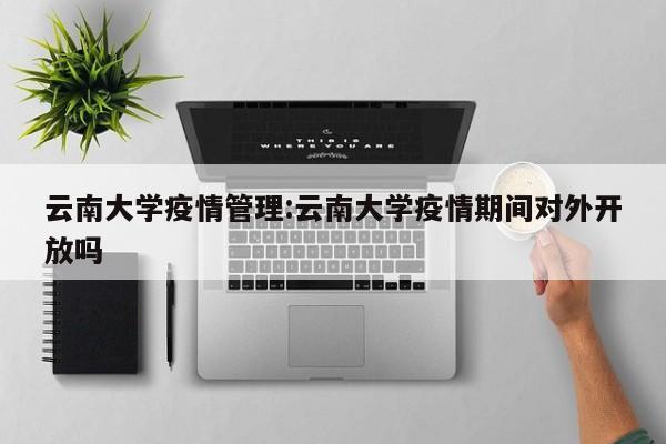 云南大学疫情管理：云南大学疫情期间对外开放吗