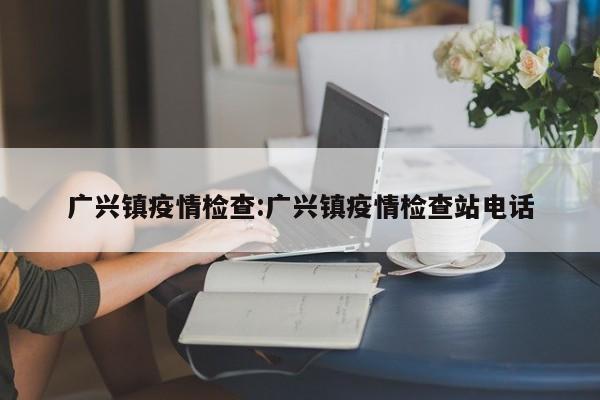 广兴镇疫情检查：广兴镇疫情检查站电话