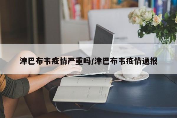 津巴布韦疫情严重吗／津巴布韦疫情通报