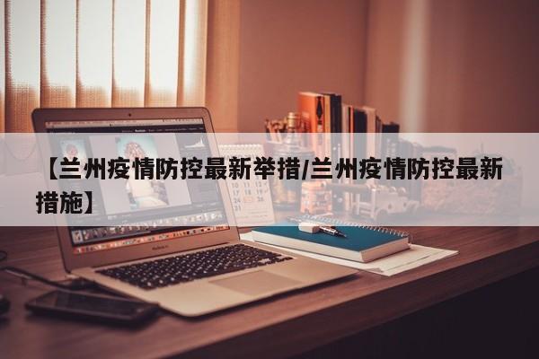 【兰州疫情防控最新举措／兰州疫情防控最新措施】