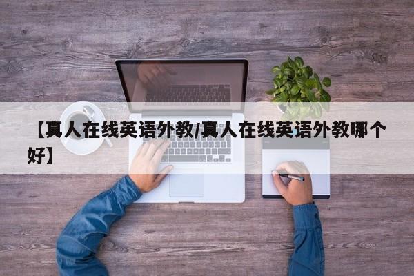 【真人在线英语外教／真人在线英语外教哪个好】