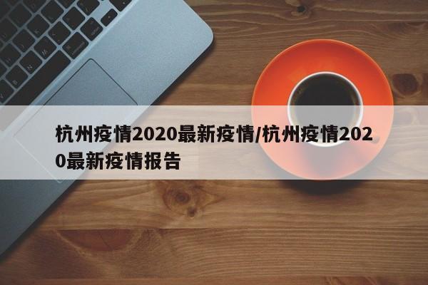 杭州疫情2020最新疫情／杭州疫情2020最新疫情报告