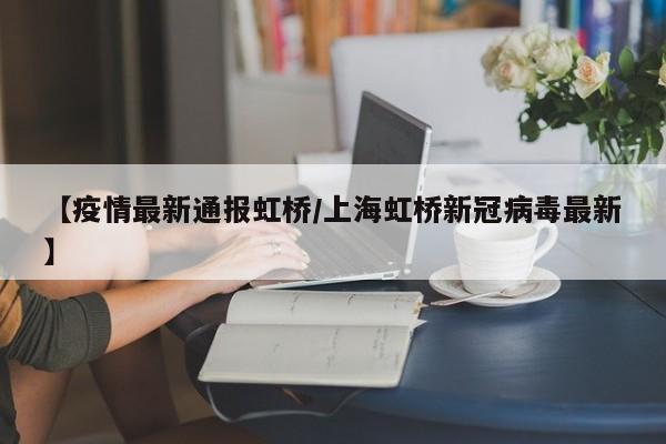 【疫情最新通报虹桥／上海虹桥新冠病毒最新】