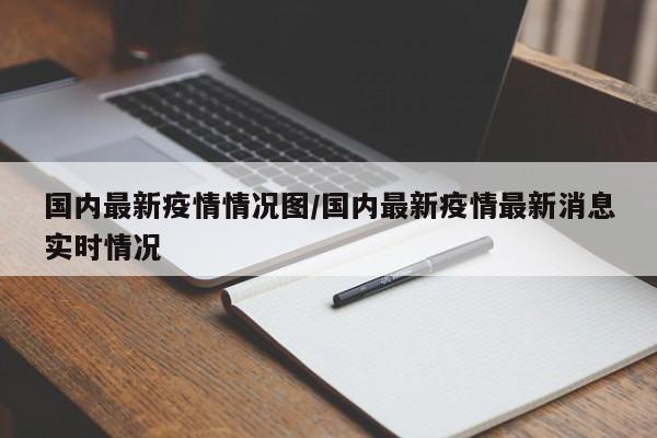 国内最新疫情情况图／国内最新疫情最新消息实时情况