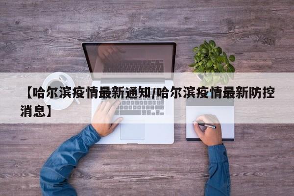 【哈尔滨疫情最新通知／哈尔滨疫情最新防控消息】