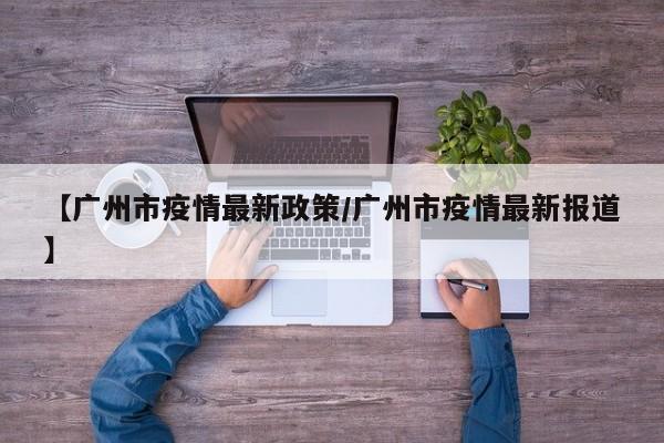 【广州市疫情最新政策／广州市疫情最新报道】