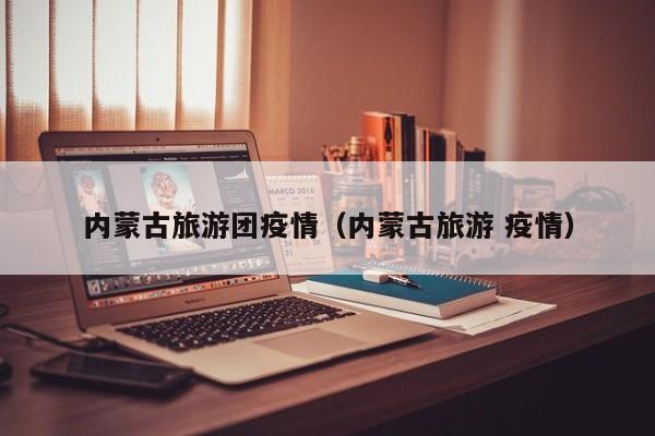 内蒙古旅游团疫情（内蒙古旅游 疫情）