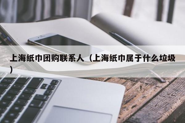 上海纸巾团购联系人（上海纸巾属于什么垃圾）