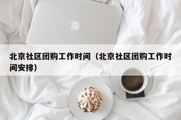 北京社区团购工作时间（北京社区团购工作时间安排）