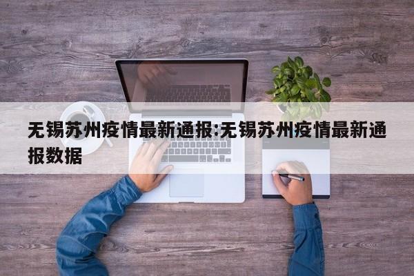 无锡苏州疫情最新通报：无锡苏州疫情最新通报数据