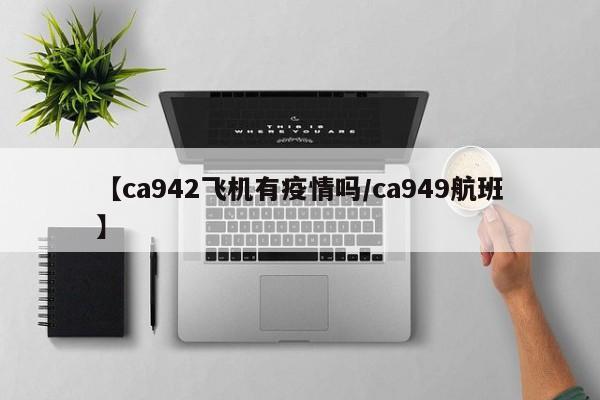 【ca942飞机有疫情吗／ca949航班】