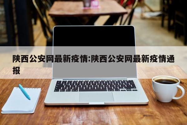 陕西公安网最新疫情：陕西公安网最新疫情通报