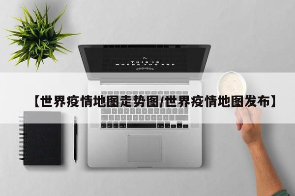 【世界疫情地图走势图／世界疫情地图发布】