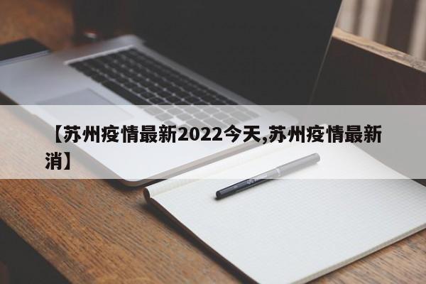 【苏州疫情最新2022今天,苏州疫情最新消】