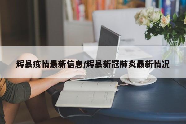 辉县疫情最新信息／辉县新冠肺炎最新情况