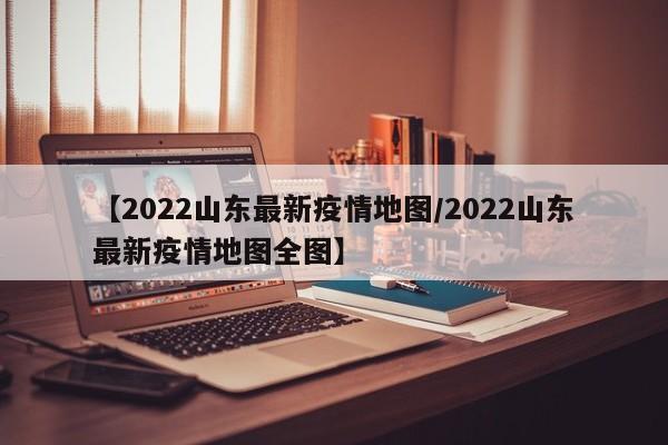 【2022山东最新疫情地图／2022山东最新疫情地图全图】