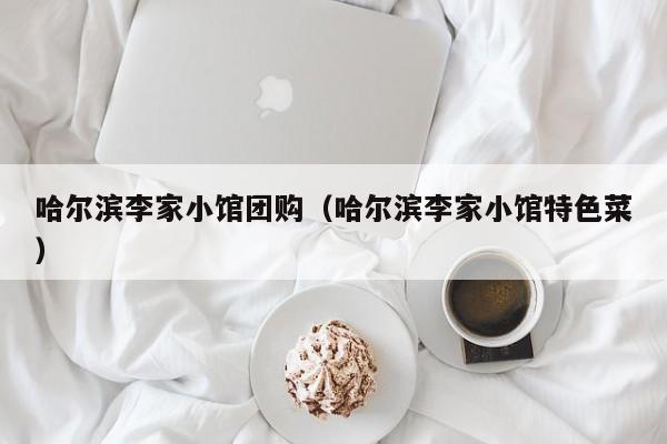 哈尔滨李家小馆团购（哈尔滨李家小馆特色菜）