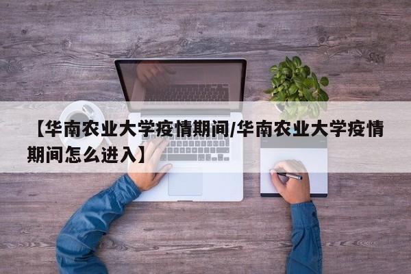 【华南农业大学疫情期间／华南农业大学疫情期间怎么进入】