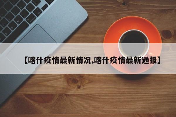 【喀什疫情最新情况,喀什疫情最新通报】