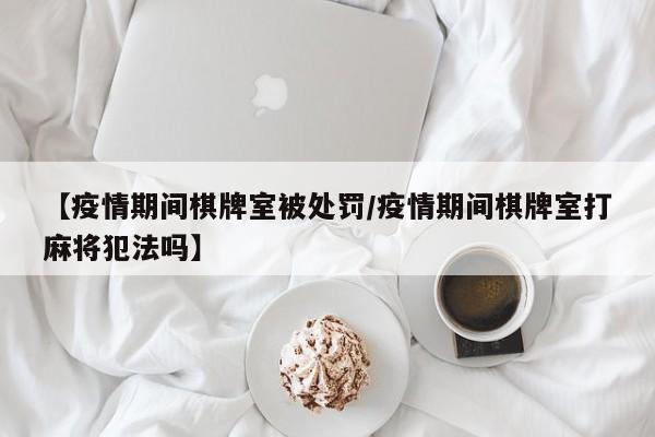 【疫情期间棋牌室被处罚／疫情期间棋牌室打麻将犯法吗】