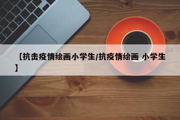 【抗击疫情绘画小学生／抗疫情绘画 小学生】