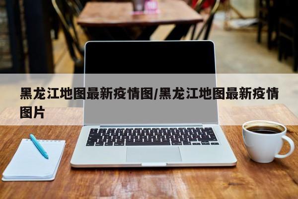 黑龙江地图最新疫情图／黑龙江地图最新疫情图片