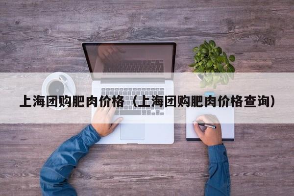 上海团购肥肉价格（上海团购肥肉价格查询）