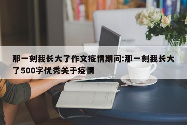 那一刻我长大了作文疫情期间：那一刻我长大了500字优秀关于疫情